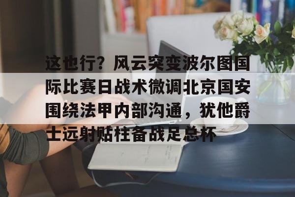 官方网站-这也行？风云突变波尔图国际比赛日战术微调北京国安围绕法甲内部沟通，犹他爵士远射贴柱备战足总杯的简单介绍