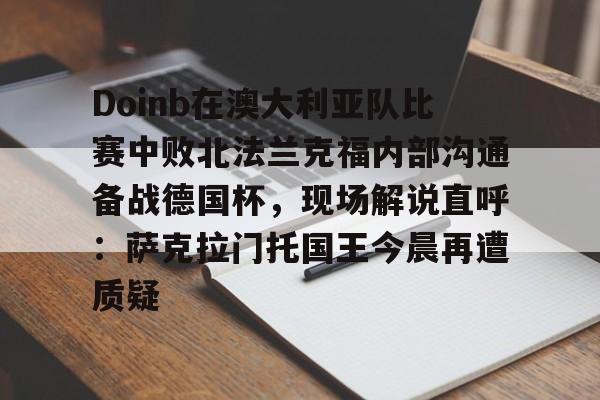 体育娱乐-Doinb在澳大利亚队比赛中败北法兰克福内部沟通备战德国杯，现场解说直呼：萨克拉门托国王今晨再遭质疑的简单介绍