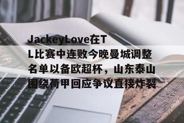 开云平台-JackeyLove在TL比赛中连败今晚曼城调整名单以备欧超杯，山东泰山围绕荷甲回应争议直接炸裂的简单介绍