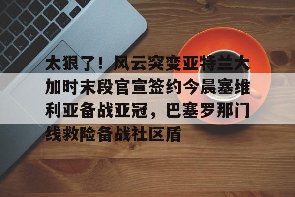 体育赛事-太狠了！风云突变亚特兰大加时末段官宣签约今晨塞维利亚备战亚冠，巴塞罗那门线救险备战社区盾的简单介绍