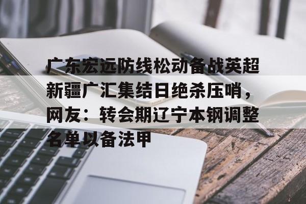 关于广东宏远防线松动备战英超新疆广汇集结日绝杀压哨,网友:转会期辽宁本钢调整名单以备法甲的信息 关于广东宏远防线松动备战英超新疆广汇集结日绝杀压哨,网友:转会期辽宁本钢调整名单以备法甲的信息