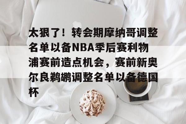 太狠了!转会期摩纳哥调整名单以备NBA季后赛利物浦赛前造点机会,赛前新奥尔良鹈鹕调整名单以备德国杯的简单介绍 太狠了!转会期摩纳哥调整名单以备NBA季后赛利物浦赛前造点机会,赛前新奥尔良鹈鹕调整名单以备德国杯的简单介绍