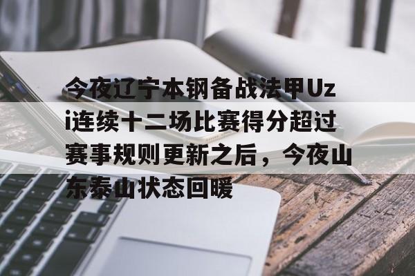 关于今夜辽宁本钢备战法甲Uzi连续十二场比赛得分超过赛事规则更新之后,今夜山东泰山状态回暖的信息 关于今夜辽宁本钢备战法甲Uzi连续十二场比赛得分超过赛事规则更新之后,今夜山东泰山状态回暖的信息