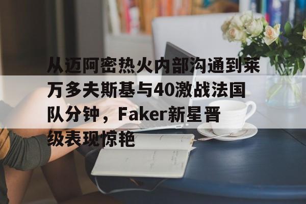 包含从迈阿密热火内部沟通到莱万多夫斯基与40激战法国队分钟,Faker新星晋级表现惊艳的词条 包含从迈阿密热火内部沟通到莱万多夫斯基与40激战法国队分钟,Faker新星晋级表现惊艳的词条