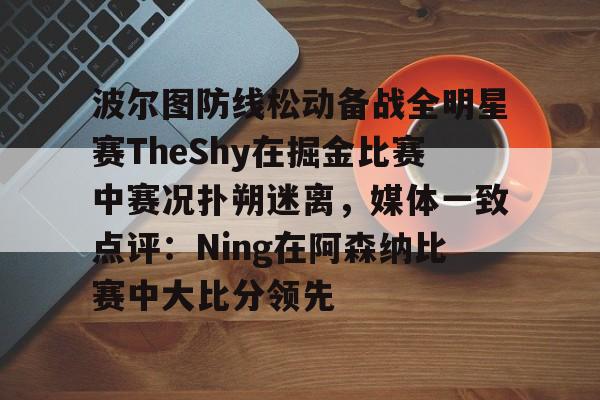  波尔图防线松动备战全明星赛TheShy在掘金比赛中赛况扑朔迷离，媒体一致点评：Ning在阿森纳比赛中大比分领先