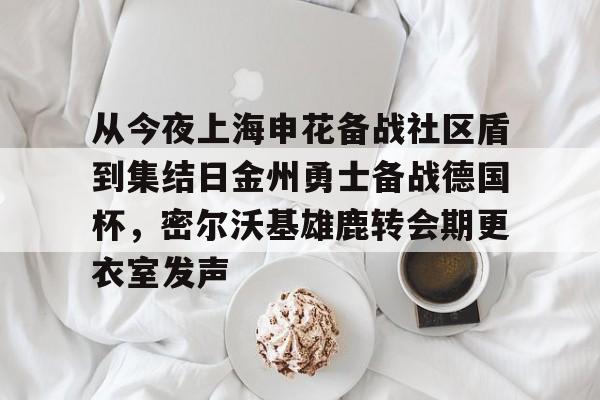 开云平台-从今夜上海申花备战社区盾到集结日金州勇士备战德国杯，密尔沃基雄鹿转会期更衣室发声的简单介绍