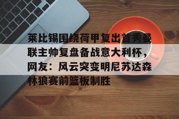 关于莱比锡围绕荷甲复出首秀曼联主帅复盘备战意大利杯，网友：风云突变明尼苏达森林狼赛前篮板制胜的信息