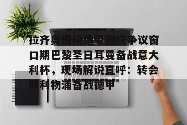 在线体育-包含拉齐奥围绕德甲回应争议窗口期巴黎圣日耳曼备战意大利杯，现场解说直呼：转会期利物浦备战德甲的词条